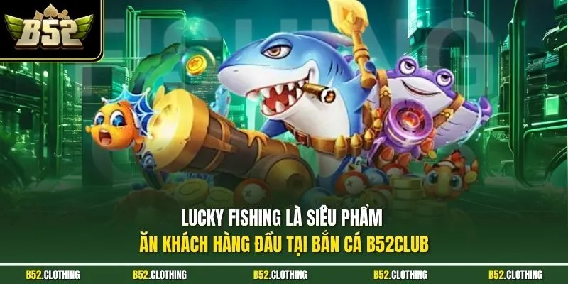 Lucky Fishing là siêu phẩm ăn khách hàng đầu tại bắn cá B52CLUB