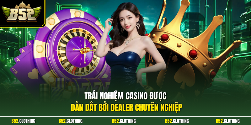 Trải nghiệm Casino được dẫn dắt bởi Dealer chuyên nghiệp